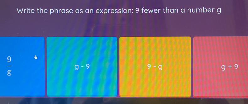 Write the phrase as an expression: 9 fewer than a number g
 9/8 
g-9
9-g
g+9