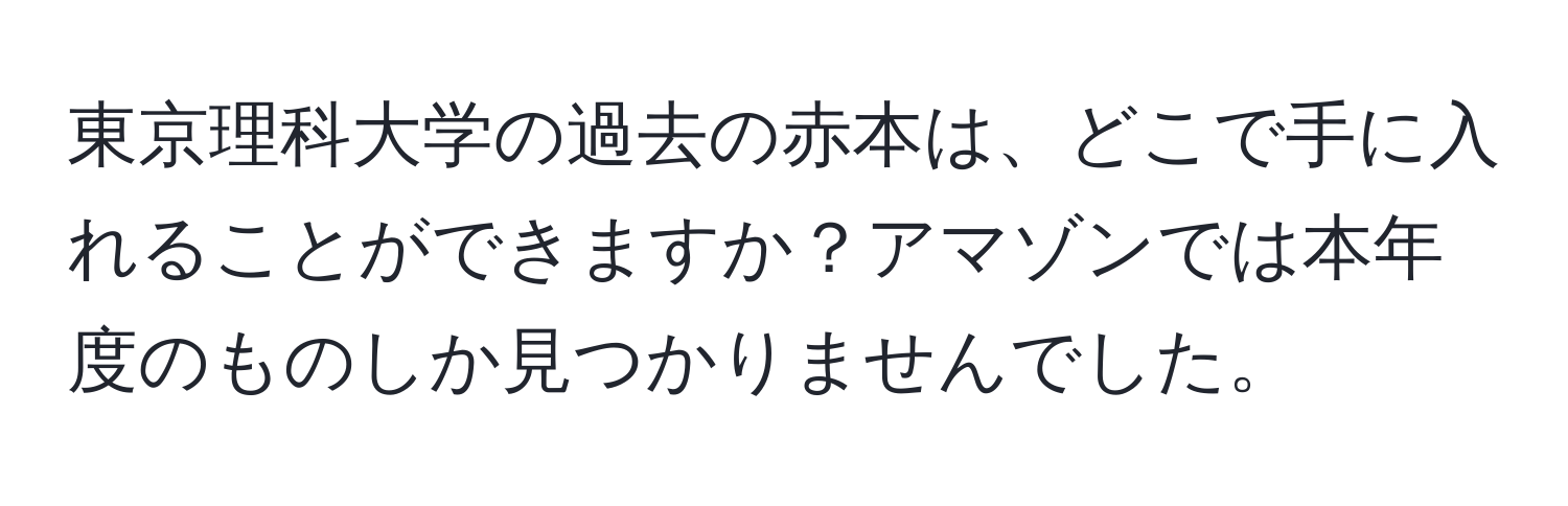 東京理科大学の過去の赤本は、どこで手に入れることができますか？アマゾンでは本年度のものしか見つかりませんでした。