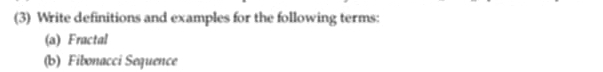 (3) Write definitions and examples for the following terms: 
(a) Fractal 
(b) Fibonacci Sequence