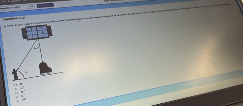 Perfarmance
Quection 21 of 80
A mindow using a rope, keeping theprano at a right angle to the ground. At the windoe, the upe bents it s 40° argle, as dleen in the fyire lae. it what suge, ath cpn to god c e
Question 1-21
35°
40°
45°
50°
90°