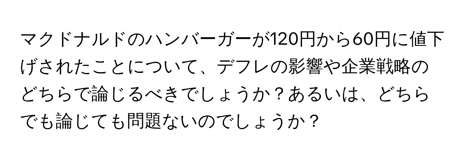 マクドナルドのハンバーガーが120円から60円に値下げされたことについて、デフレの影響や企業戦略のどちらで論じるべきでしょうか？あるいは、どちらでも論じても問題ないのでしょうか？