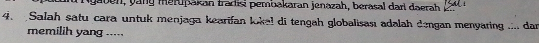 aben, y ang merupakan tradisi pembakaran jenazah, berasal dari daerah 2 
4. Salah satu cara untuk menjaga kearifan loka! di tengah globalisasi adalah dengan menyaring .... dan 
memilih yang .....