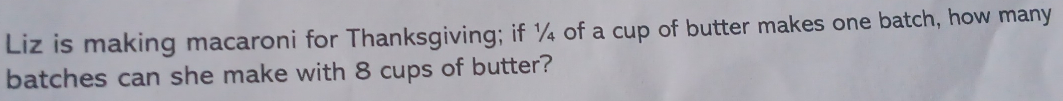 Liz is making macaroni for Thanksgiving; if ¼ of a cup of butter makes one batch, how many 
batches can she make with 8 cups of butter?