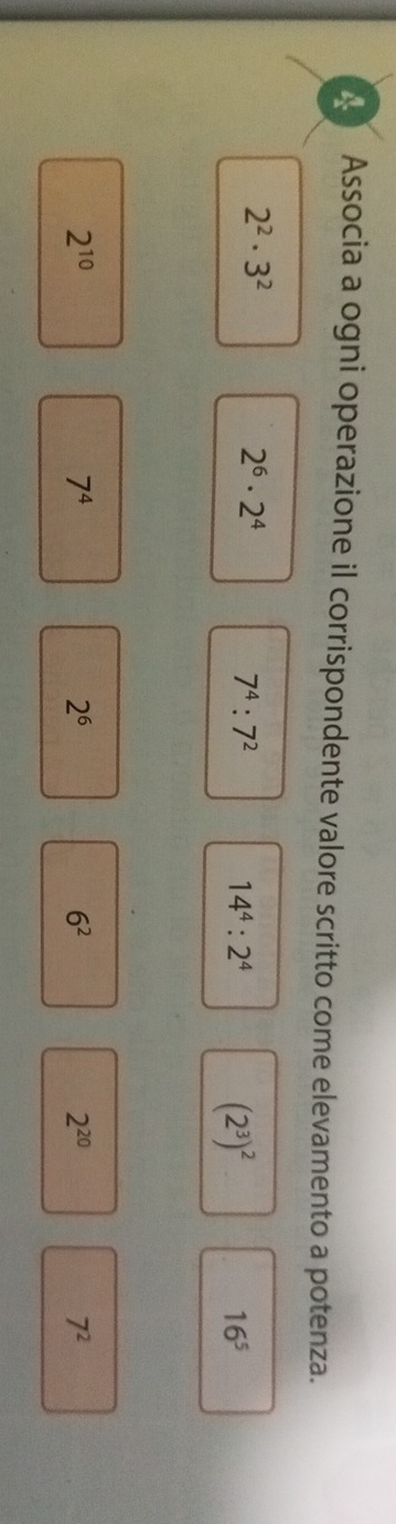 Associa a ogni operazione il corrispondente valore scritto come elevamento a potenza.
2^2· 3^2
2^6· 2^4
7^4:7^2
14^4:2^4
(2^3)^2
16^5
2^(10)
7^4
2^6
6^2
2^(20)
7^2