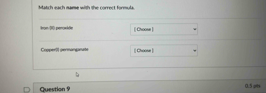 Match each name with the correct formula. 
Iron (II) peroxide [ Choose ] 
Copper(I) permanganate [ Choose ] 
Question 9 
0.5 pts