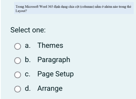 Trong Microsoft Word 365 định dạng chia cột (columns) nằm ở nhóm nào trong thẻ
Layout?
Select one:
a. Themes
b. Paragraph
c. Page Setup
d. Arrange