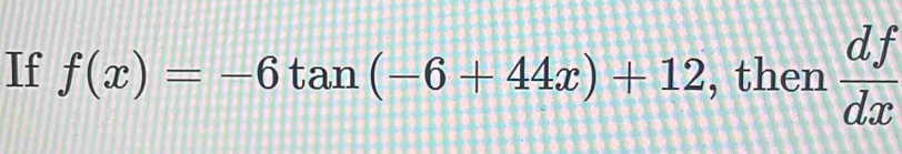 If f(x)=-6tan (-6+44x)+12 , then  df/dx 