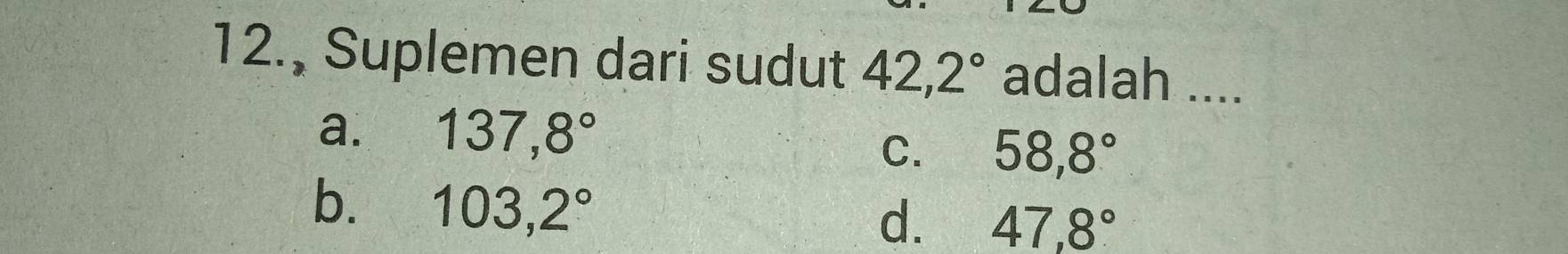 12., Suplemen dari sudut 42, 2° adalah ....
a. 137,8°
C. 58,8°
b. 103,2°
d. 47,8°