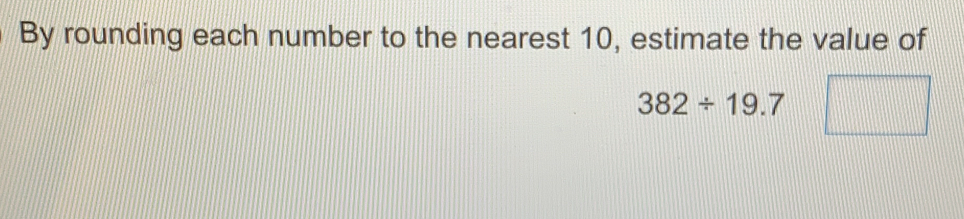 By rounding each number to the nearest 10, estimate the value of
382/ 19.7