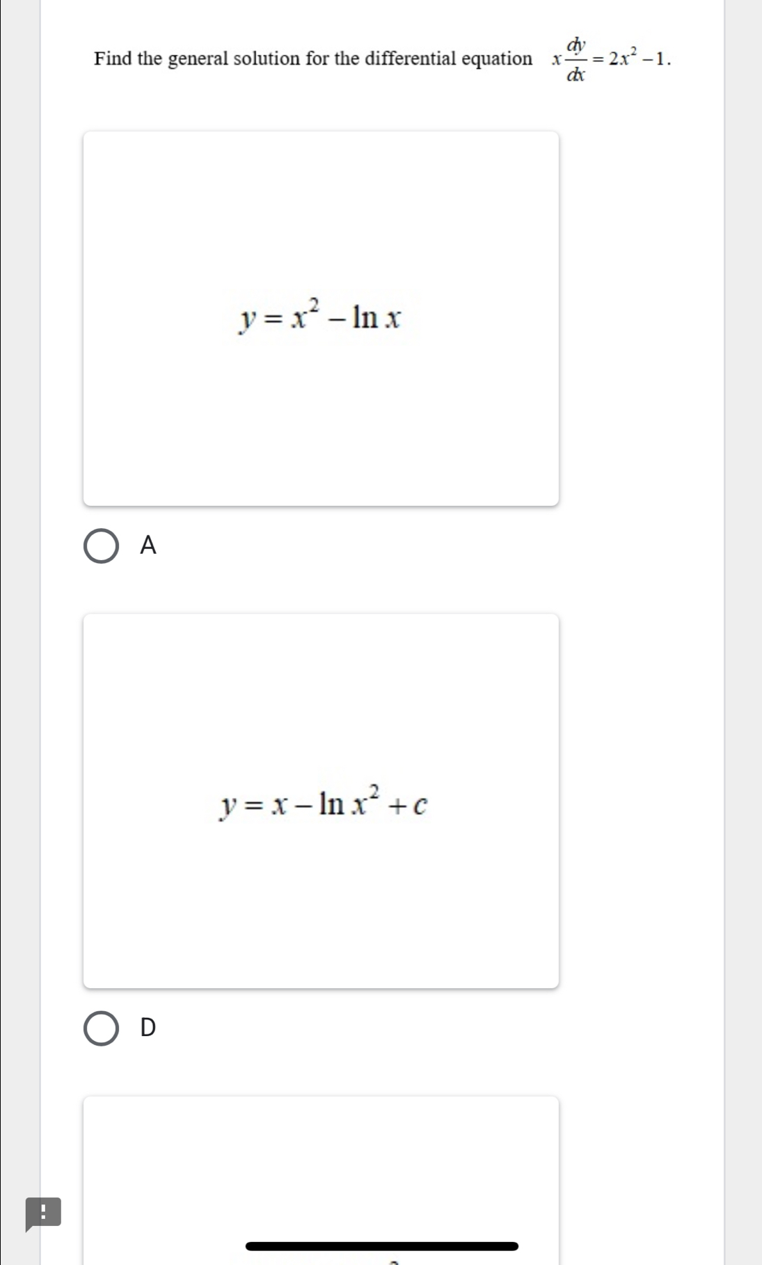 Find the general solution for the differential equation x dy/dx =2x^2-1.
y=x^2-ln x
A
y=x-ln x^2+c
D
!