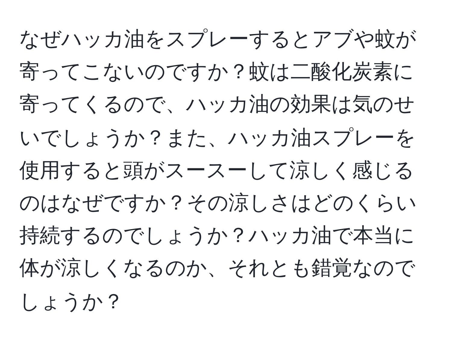 なぜハッカ油をスプレーするとアブや蚊が寄ってこないのですか？蚊は二酸化炭素に寄ってくるので、ハッカ油の効果は気のせいでしょうか？また、ハッカ油スプレーを使用すると頭がスースーして涼しく感じるのはなぜですか？その涼しさはどのくらい持続するのでしょうか？ハッカ油で本当に体が涼しくなるのか、それとも錯覚なのでしょうか？