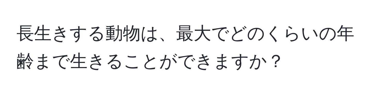 長生きする動物は、最大でどのくらいの年齢まで生きることができますか？