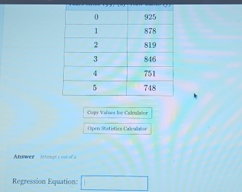 Copy Values for Calculator 
Open Statistics Calculator 
Answer Attempt 1out of 2 
Regression Equation: □