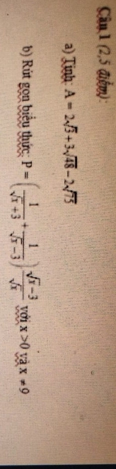 Cân 1 (2,5 điểm): 
a) Tinh: A=2sqrt(3)+3sqrt(48)-2sqrt(75)
b) Rút gọn biểu thức P=( 1/sqrt(x)+3 + 1/sqrt(x)-3 ) (sqrt(x)-3)/sqrt(x)  với x>0 và x!= 9