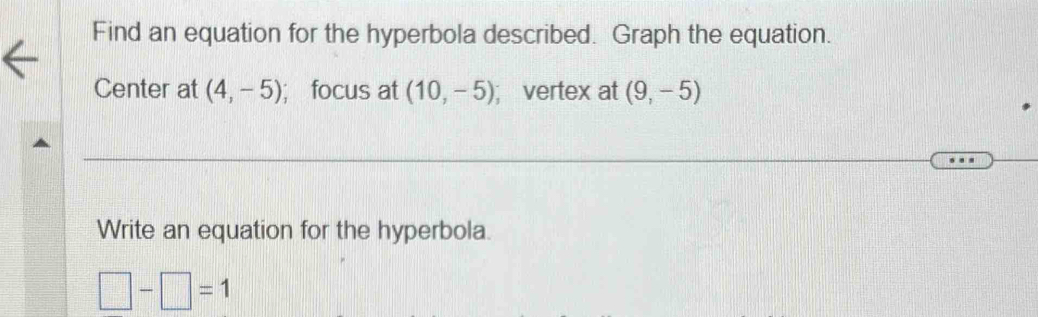 Find an equation for the hyperbola described. Graph the equation. 
Center at (4,-5); focus at (10,-5); vertex at (9,-5)
Write an equation for the hyperbola.
□ -□ =1