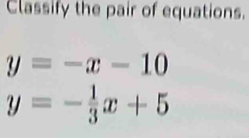 Classify the pair of equations.
y=-x-10
y=- 1/3 x+5