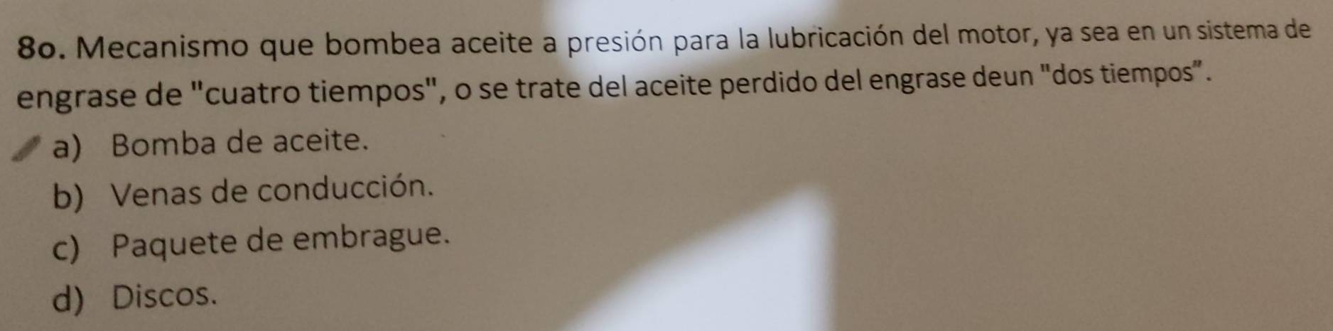 Mecanismo que bombea aceite a presión para la lubricación del motor, ya sea en un sistema de
engrase de "cuatro tiempos", o se trate del aceite perdido del engrase deun "dos tiempos".
a) Bomba de aceite.
b) Venas de conducción.
c) Paquete de embrague.
d) Discos.