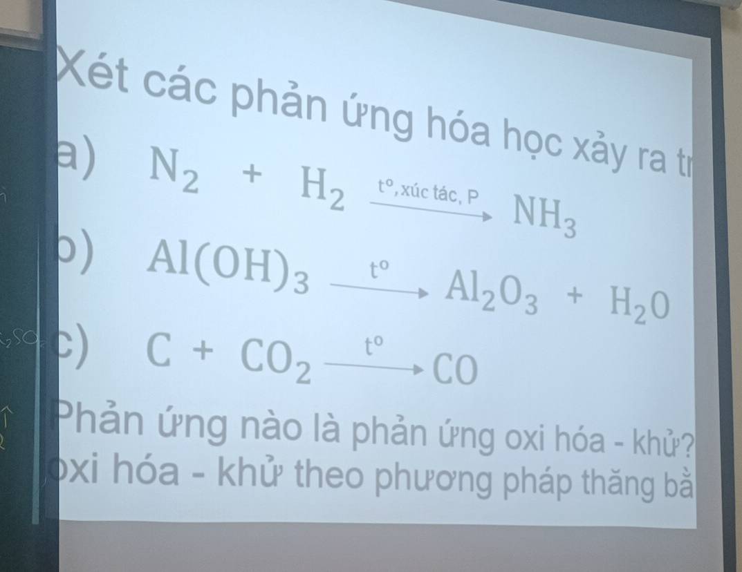 Xét các phản ứng hóa học xảy ra tr 
a) N_2+H_2xrightarrow t°,xictac,PNH_3
b) Al(OH)_3xrightarrow t°Al_2O_3+H_2O
a c)
C+CO_2xrightarrow t°CO
Phản ứng nào là phản ứng oxi hóa - khử? 
óxi hóa - khử theo phương pháp thăng bằ