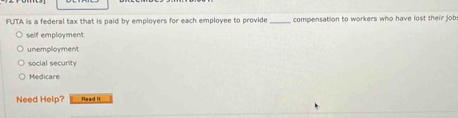 FUTA is a federal tax that is paid by employers for each employee to provide _compensation to workers who have lost their job:
self employment
unemployment
social security
Medicare
Need Help? Read it