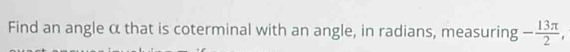 Find an angle α that is coterminal with an angle, in radians, measuring - 13π /2 ,