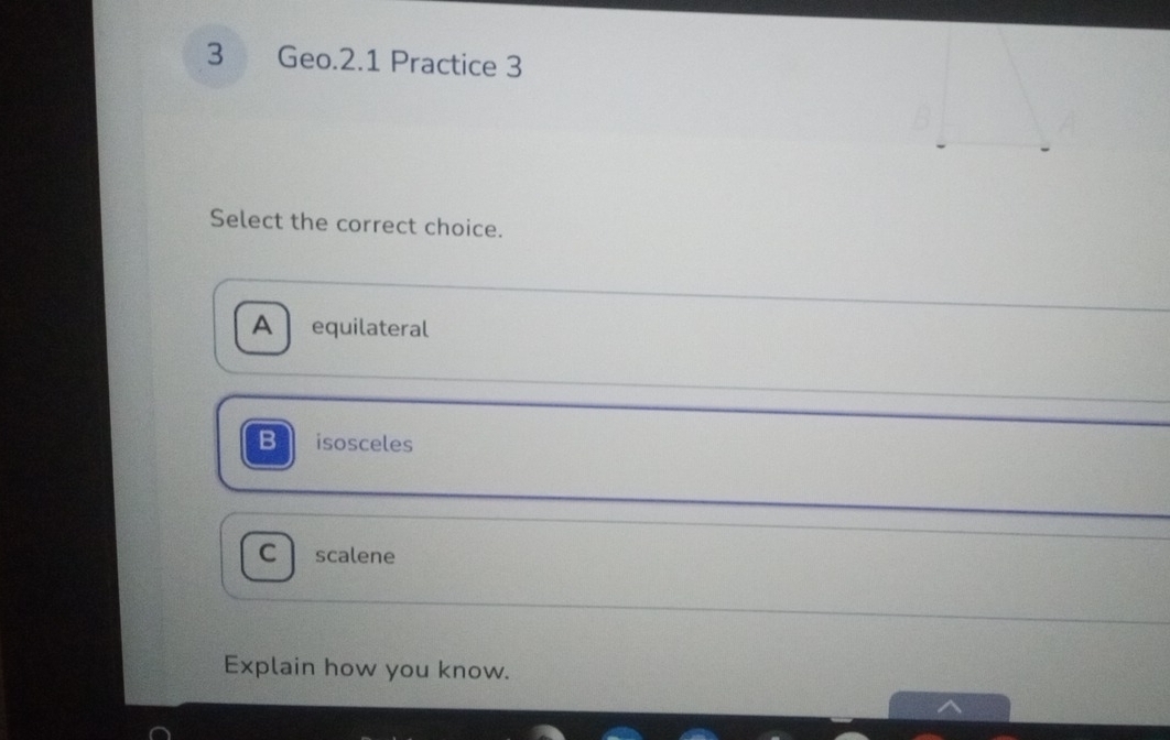 Geo.2.1 Practice 3
Select the correct choice.
A equilateral
B isosceles
C scalene
Explain how you know.