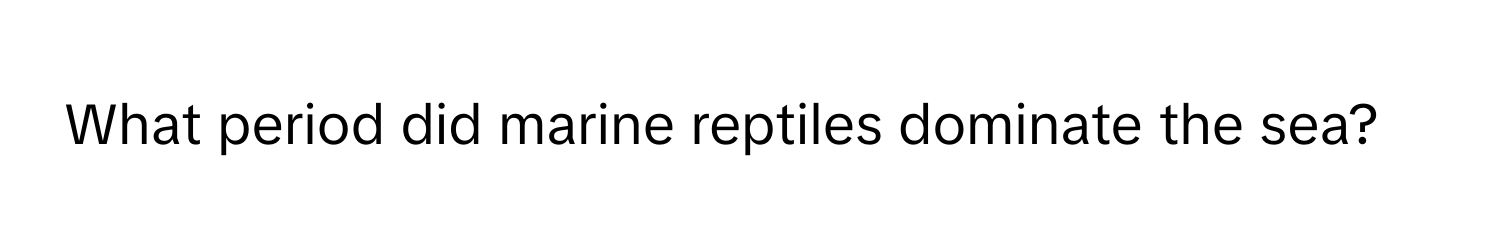 What period did marine reptiles dominate the sea?