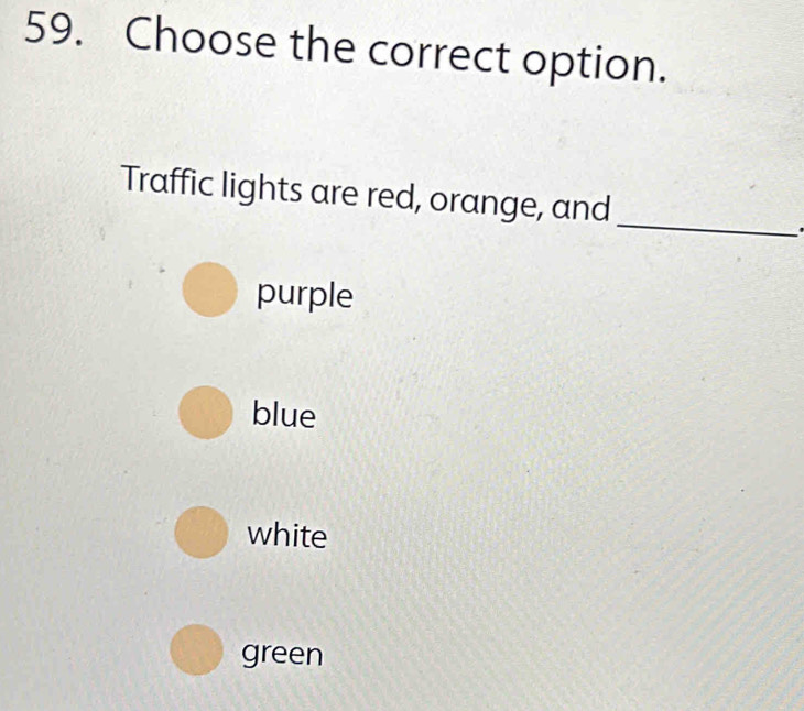 Choose the correct option.
_
Traffic lights are red, orange, and
.
purple
blue
white
green