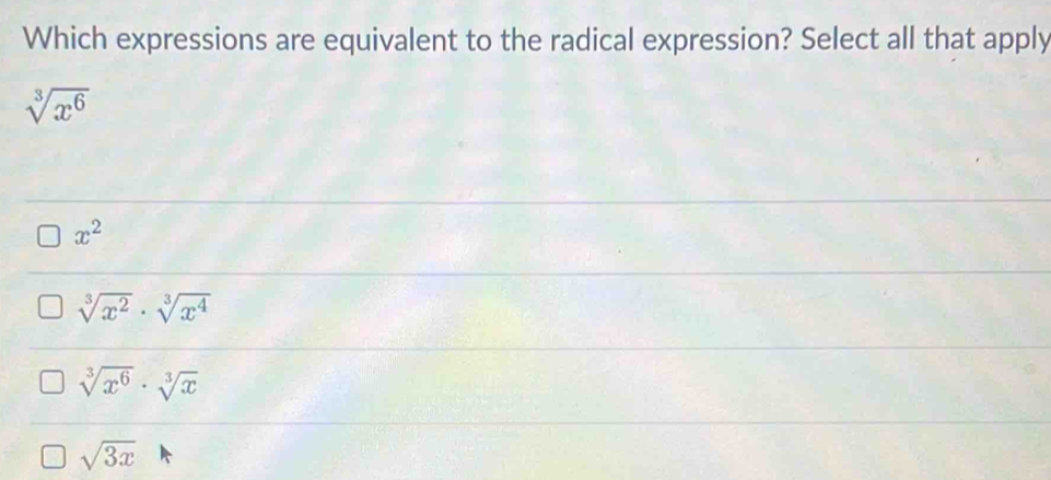 Which expressions are equivalent to the radical expression? Select all that apply
sqrt[3](x^6)
x^2
sqrt[3](x^2)· sqrt[3](x^4)
sqrt[3](x^6)· sqrt[3](x)
sqrt(3x)