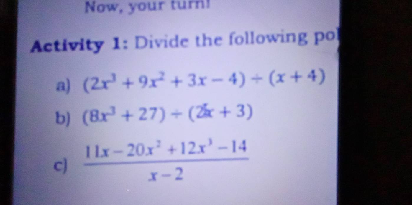 Now, your turn!
Activity 1: Divide the following po
a) (2x^3+9x^2+3x-4)/ (x+4)
b) (8x^3+27)/ (2x+3)
c)  (11x-20x^2+12x^3-14)/x-2 