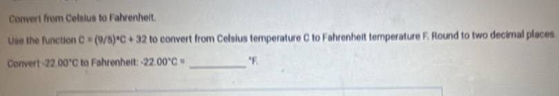 Convert from Celsius to Fahrenheit. 
Use the function c=(9/5)^circ C+32 to convert from Celsius temperature C to Fahrenheit temperature F. Round to two decimal places. 
Convert -22.00°C to Fahrenheit: -22.00°C= _