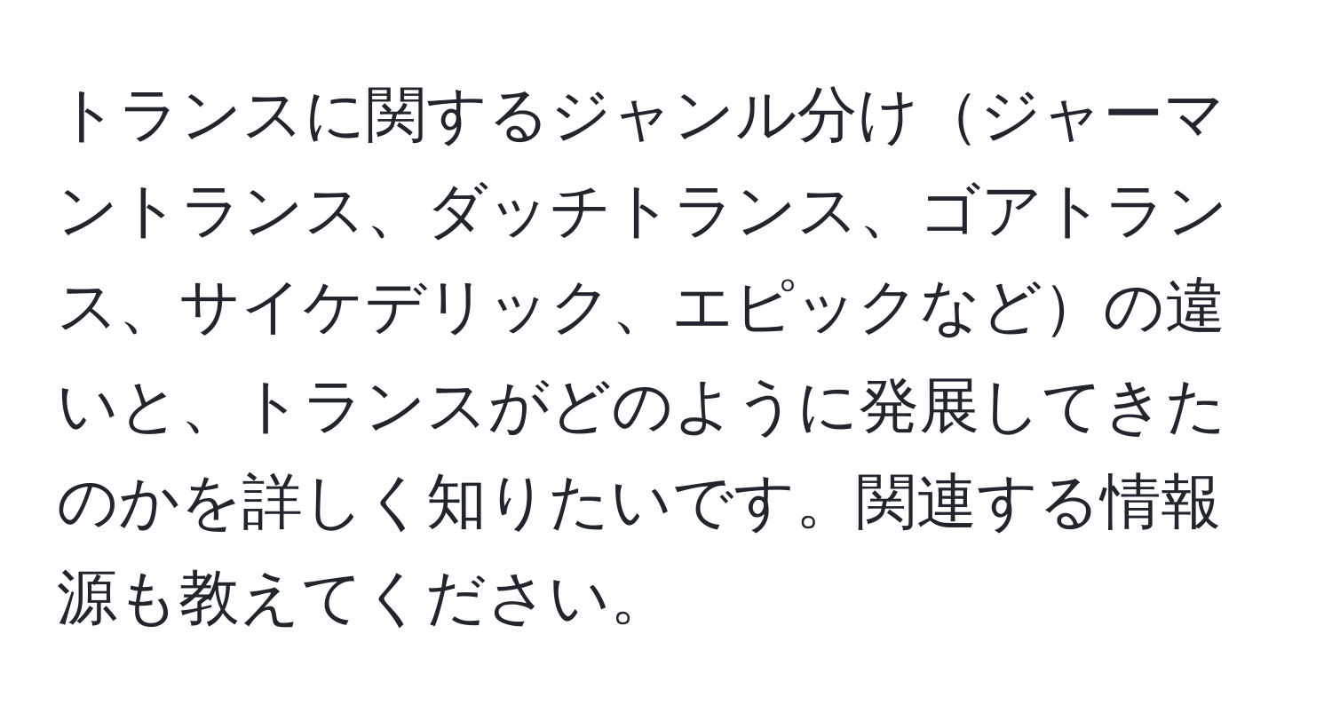 トランスに関するジャンル分けジャーマントランス、ダッチトランス、ゴアトランス、サイケデリック、エピックなどの違いと、トランスがどのように発展してきたのかを詳しく知りたいです。関連する情報源も教えてください。