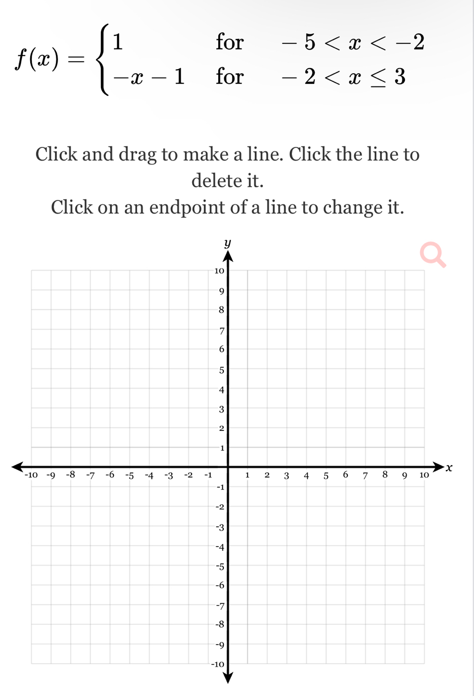 f(x)=beginarrayl 1for-5
Click and drag to make a line. Click the line to 
delete it. 
Click on an endpoint of a line to change it.
x