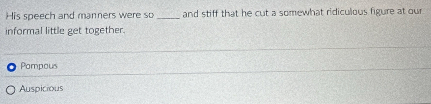 His speech and manners were so _and stiff that he cut a somewhat ridiculous figure at our
informal little get together.
Pompous
Auspicious
