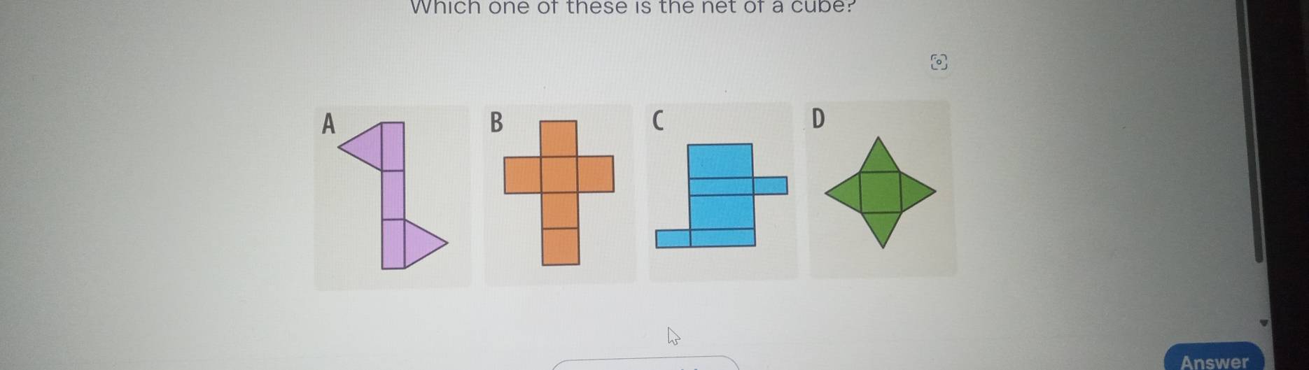 Which one of these is the net of a cube? 

( 
D 
Answer