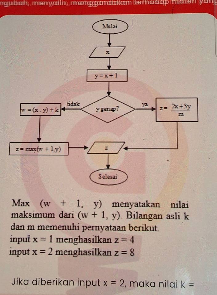 iggu bratht) , nnneennyyariL in) , innneennggggconnatbok conn teenfhoocclcpp r a ten yan 
Max (w+1,y) menyatakan nilai
maksimum dari (w+1,y). Bilangan asli k
dan m memenuhi pernyataan berikut.
input x=1 menghasilkan z=4
input x=2 menghasilkan z=8
Jika diberikan input x=2 , maka nilai k=