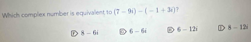 Which complex number is equivalent to (7-9i)-(-1+3i) ?
D 8-6i C 6-6i H 6-12i ① 8-12i