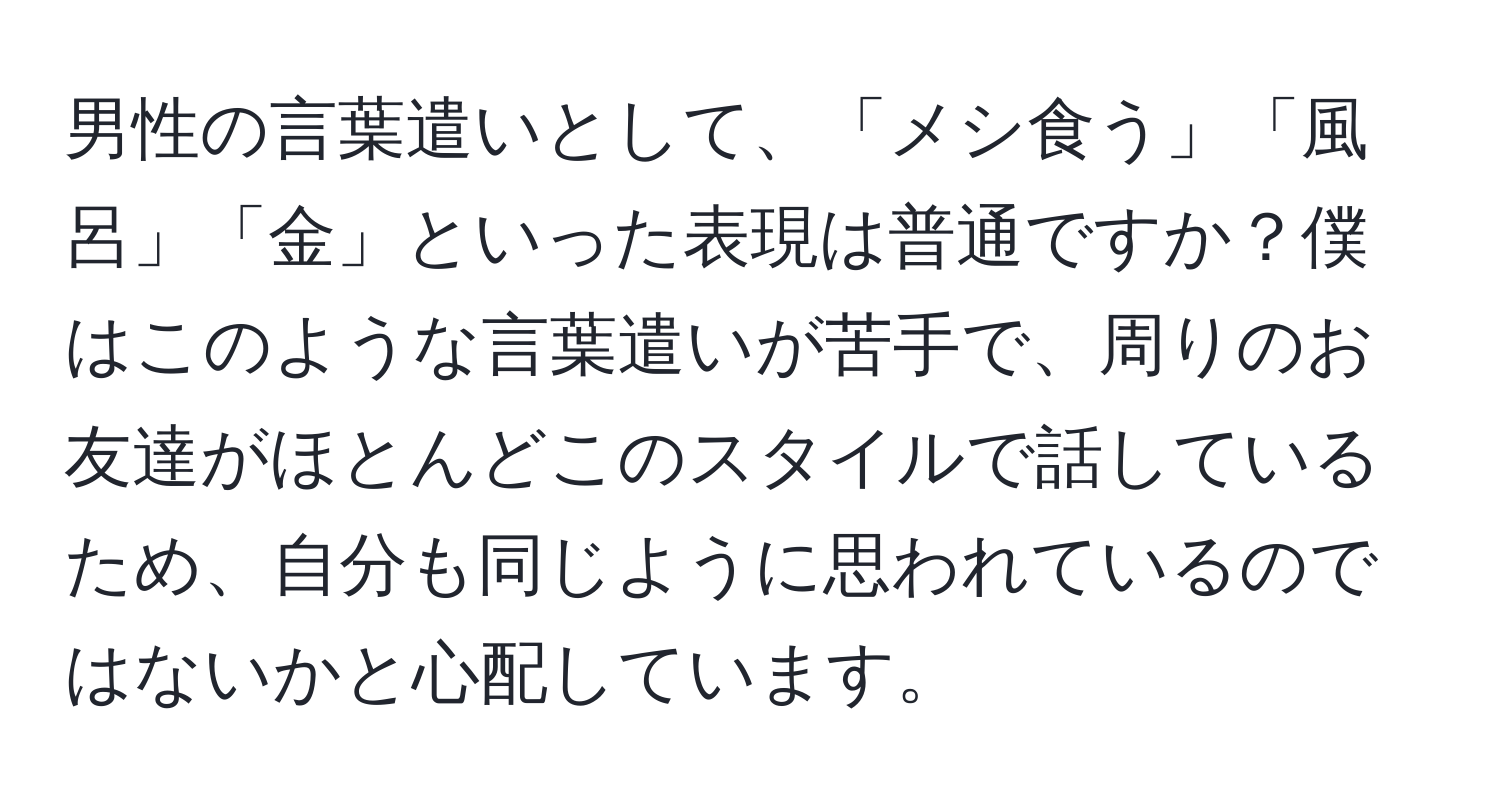 男性の言葉遣いとして、「メシ食う」「風呂」「金」といった表現は普通ですか？僕はこのような言葉遣いが苦手で、周りのお友達がほとんどこのスタイルで話しているため、自分も同じように思われているのではないかと心配しています。