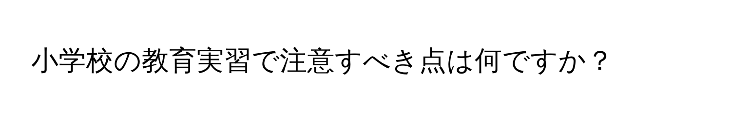 小学校の教育実習で注意すべき点は何ですか？