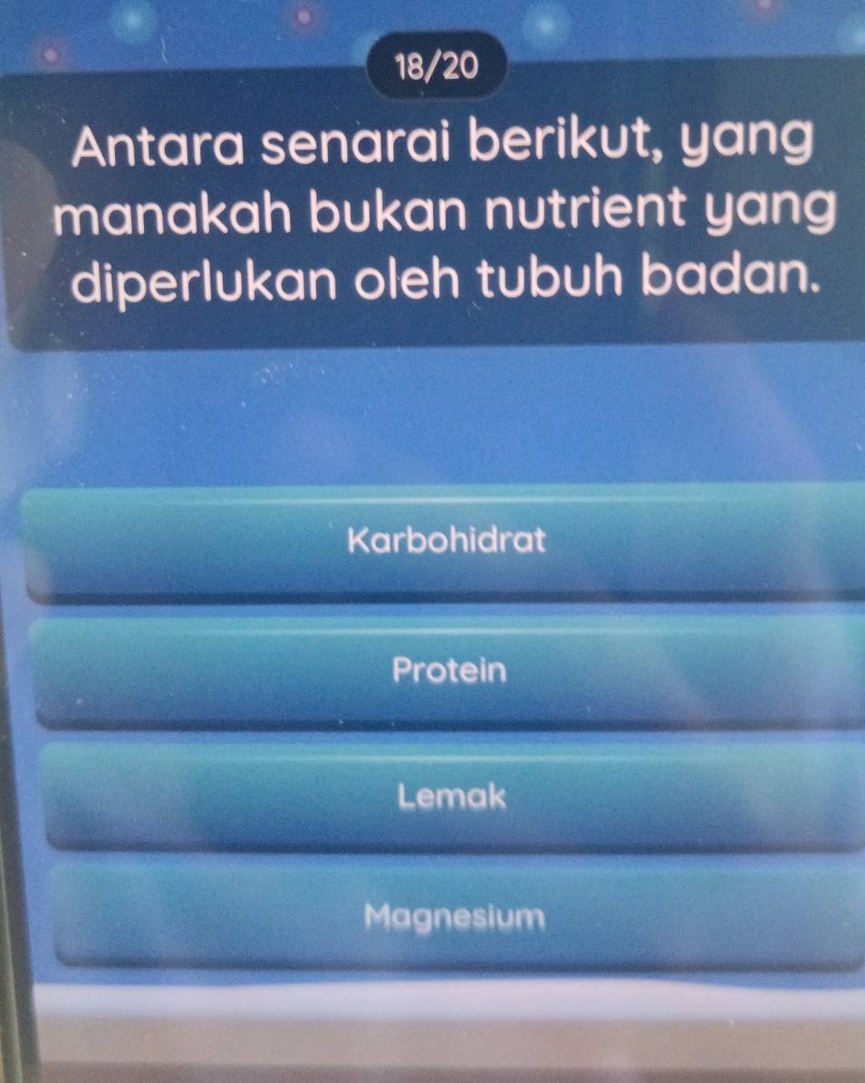 18/20
Antara senarai berikut, yang
manakah bukan nutrient yang
diperlukan oleh tubuh badan.
Karbohidrat
Protein
Lemak
Magnesium