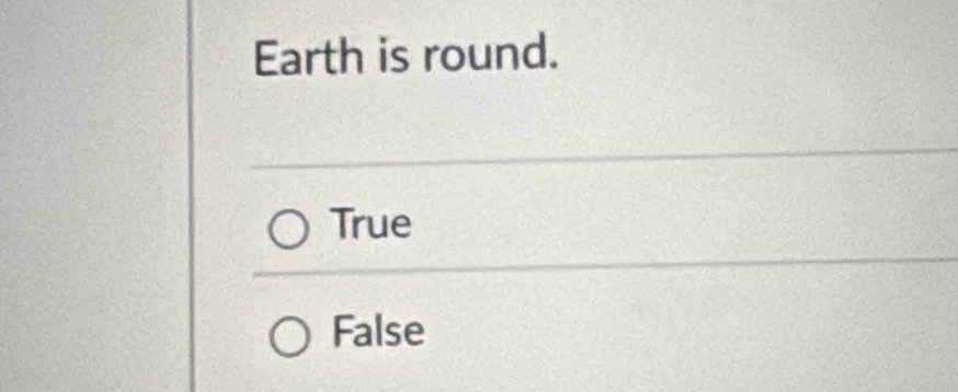 Earth is round.
True
False