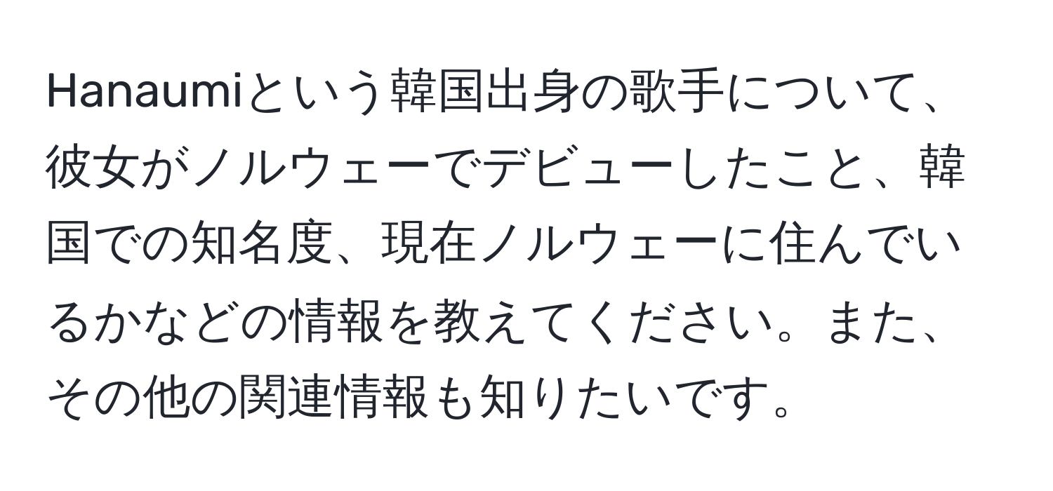 Hanaumiという韓国出身の歌手について、彼女がノルウェーでデビューしたこと、韓国での知名度、現在ノルウェーに住んでいるかなどの情報を教えてください。また、その他の関連情報も知りたいです。