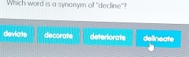 Which word is a synonym of "decline"?
deviate decorate deteriorate delineate