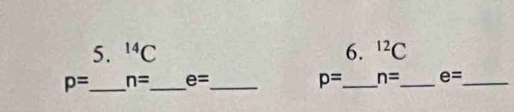 ^14C 6. ^12C
p= _ n= _ e= _ p= _ n= _ e= _