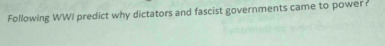 Following WWI predict why dictators and fascist governments came to power: