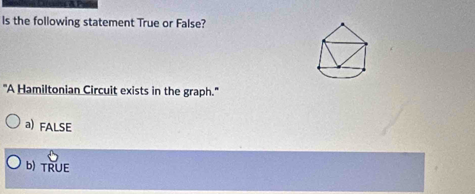 Is the following statement True or False?
"A Hamiltonian Circuit exists in the graph."
a) FALSE
b) TRUE