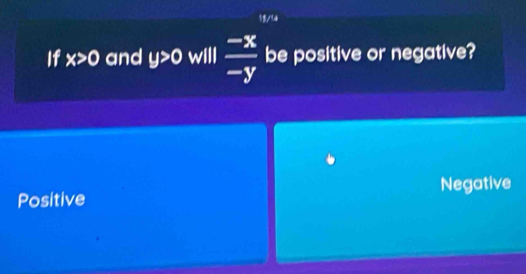 13/14
If x>0 and y>0 will  (-x)/-y  be positive or negative?
Positive Negative