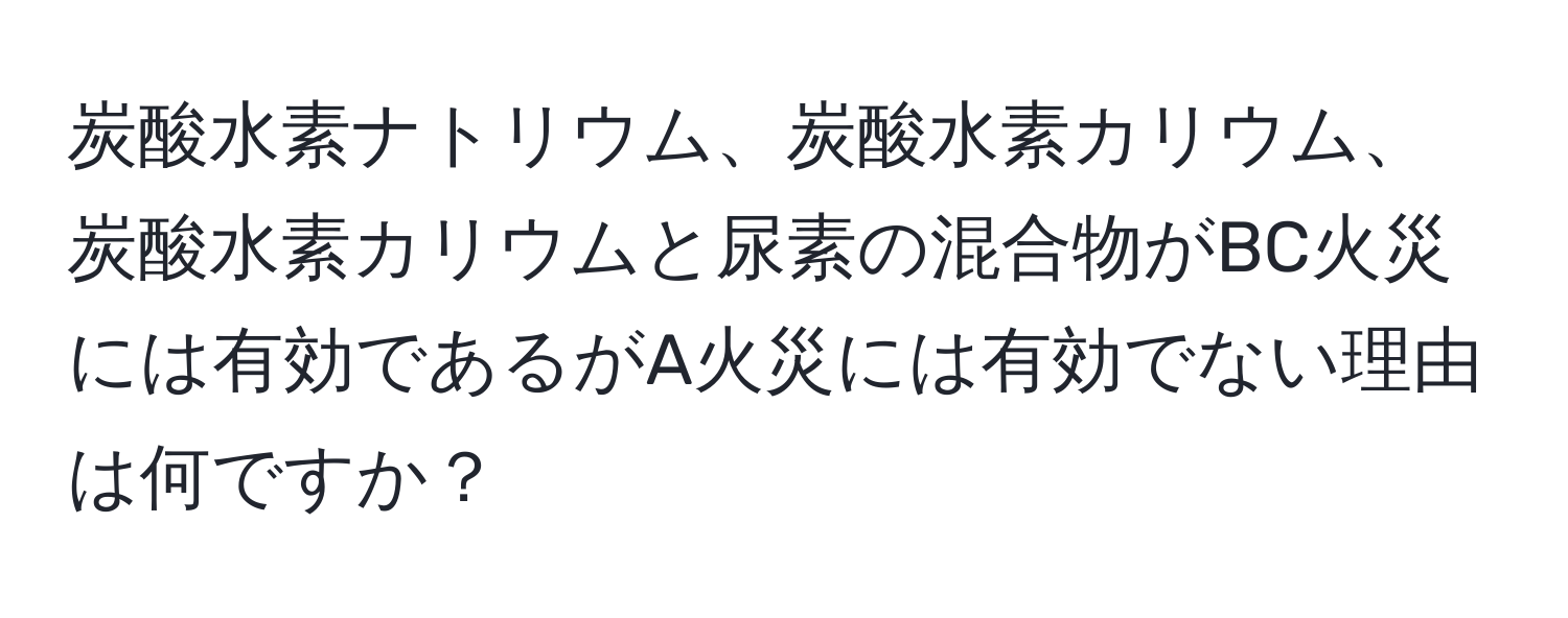 炭酸水素ナトリウム、炭酸水素カリウム、炭酸水素カリウムと尿素の混合物がBC火災には有効であるがA火災には有効でない理由は何ですか？