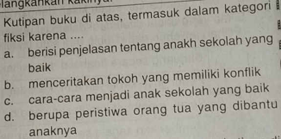 angkankán kakin y 
Kutipan buku di atas, termasuk dalam kategori

fiksi karena ....
a. berisi penjelasan tentang anakh sekolah yang
baik
b. menceritakan tokoh yang memiliki konflik
c. cara-cara menjadi anak sekolah yang baik
d. berupa peristiwa orang tua yang dibantu
anaknya