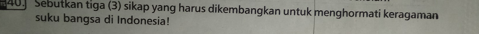 iS 40. Sebutkan tiga (3) sikap yang harus dikembangkan untuk menghormati keragaman 
suku bangsa di Indonesia!