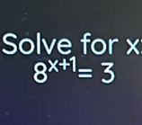 Solve for x
8^(x+1)=3